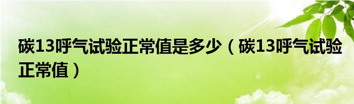 碳13呼氣試驗(yàn)正常值是多少（碳13呼氣試驗(yàn)正常值）