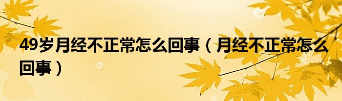 49歲月經(jīng)不正常怎么回事（月經(jīng)不正常怎么回事）