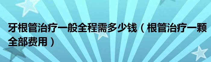 牙根管治療一般全程需多少錢（根管治療一顆全部費(fèi)用）