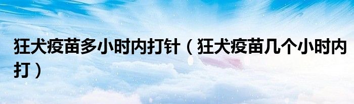 狂犬疫苗多小時內打針（狂犬疫苗幾個小時內打）