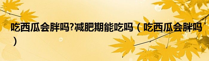 吃西瓜會(huì)胖嗎?減肥期能吃嗎（吃西瓜會(huì)胖嗎）