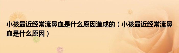 小孩最近經常流鼻血是什么原因造成的（小孩最近經常流鼻血是什么原因）