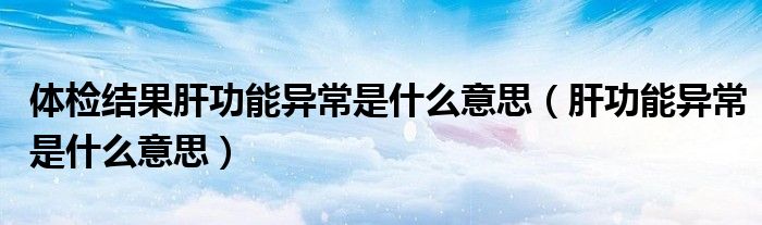 體檢結果肝功能異常是什么意思（肝功能異常是什么意思）