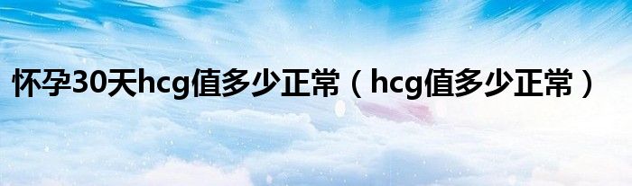 懷孕30天hcg值多少正常（hcg值多少正常）