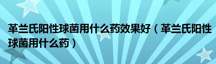 革蘭氏陽(yáng)性球菌用什么藥效果好（革蘭氏陽(yáng)性球菌用什么藥）