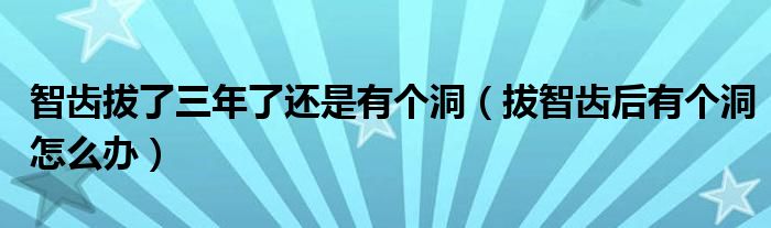 智齒拔了三年了還是有個(gè)洞（拔智齒后有個(gè)洞怎么辦）