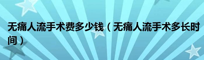 無痛人流手術(shù)費多少錢（無痛人流手術(shù)多長時間）