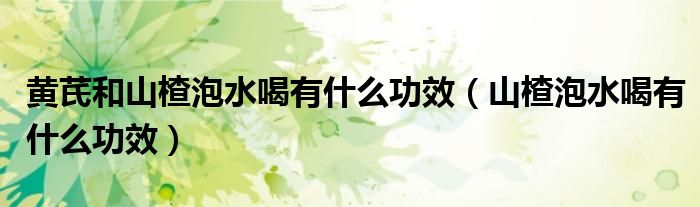 黃芪和山楂泡水喝有什么功效（山楂泡水喝有什么功效）