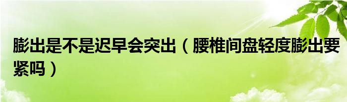 膨出是不是遲早會突出（腰椎間盤輕度膨出要緊嗎）