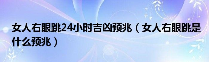 女人右眼跳24小時吉兇預(yù)兆（女人右眼跳是什么預(yù)兆）