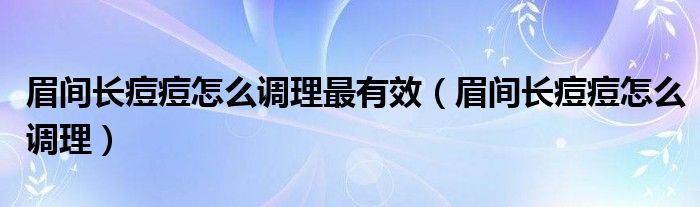 眉間長痘痘怎么調(diào)理最有效（眉間長痘痘怎么調(diào)理）