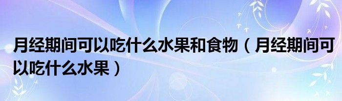 月經期間可以吃什么水果和食物（月經期間可以吃什么水果）