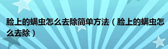 臉上的螨蟲怎么去除簡單方法（臉上的螨蟲怎么去除）