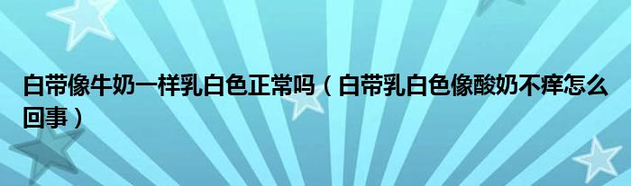 白帶像牛奶一樣乳白色正常嗎（白帶乳白色像酸奶不癢怎么回事）