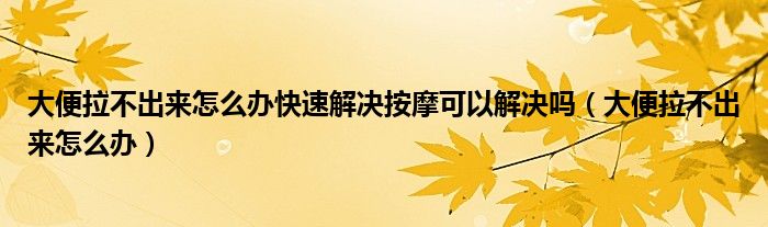 大便拉不出來(lái)怎么辦快速解決按摩可以解決嗎（大便拉不出來(lái)怎么辦）