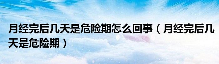 月經(jīng)完后幾天是危險期怎么回事（月經(jīng)完后幾天是危險期）