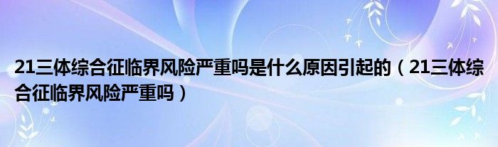 21三體綜合征臨界風(fēng)險(xiǎn)嚴(yán)重嗎是什么原因引起的（21三體綜合征臨界風(fēng)險(xiǎn)嚴(yán)重嗎）