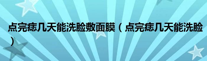 點(diǎn)完痣幾天能洗臉敷面膜（點(diǎn)完痣幾天能洗臉）