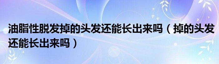 油脂性脫發(fā)掉的頭發(fā)還能長(zhǎng)出來嗎（掉的頭發(fā)還能長(zhǎng)出來嗎）