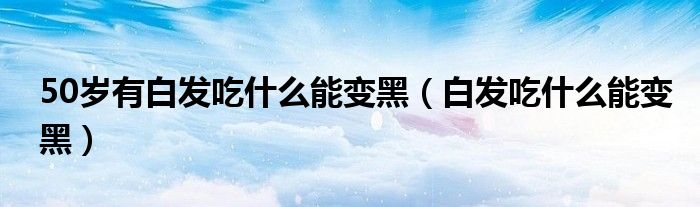 50歲有白發(fā)吃什么能變黑（白發(fā)吃什么能變黑）