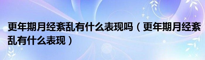 更年期月經(jīng)紊亂有什么表現(xiàn)嗎（更年期月經(jīng)紊亂有什么表現(xiàn)）