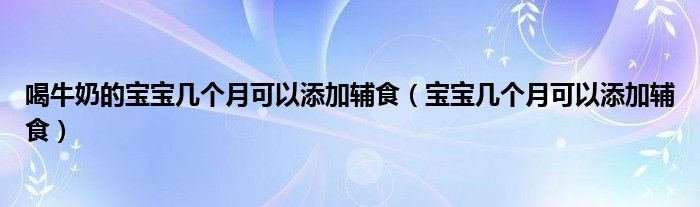 喝牛奶的寶寶幾個(gè)月可以添加輔食（寶寶幾個(gè)月可以添加輔食）