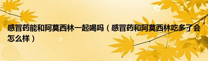 感冒藥能和阿莫西林一起喝嗎（感冒藥和阿莫西林吃多了會怎么樣）