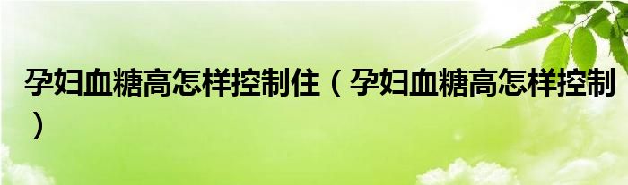 孕婦血糖高怎樣控制?。ㄔ袐D血糖高怎樣控制）