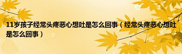 11歲孩子經常頭疼惡心想吐是怎么回事（經常頭疼惡心想吐是怎么回事）