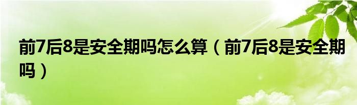 前7后8是安全期嗎怎么算（前7后8是安全期嗎）