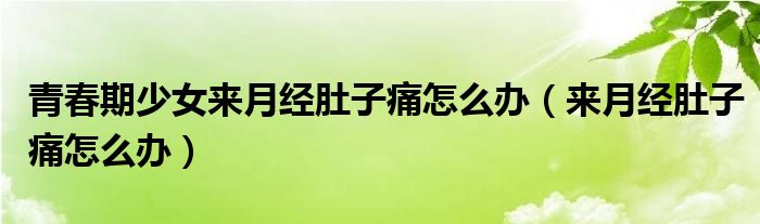 青春期少女來(lái)月經(jīng)肚子痛怎么辦（來(lái)月經(jīng)肚子痛怎么辦）