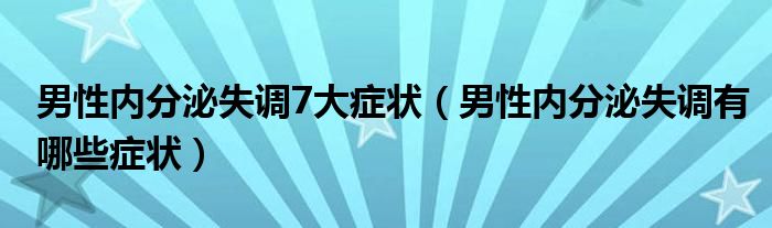 男性內分泌失調7大癥狀（男性內分泌失調有哪些癥狀）