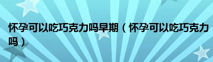 懷孕可以吃巧克力嗎早期（懷孕可以吃巧克力嗎）