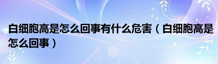 白細(xì)胞高是怎么回事有什么危害（白細(xì)胞高是怎么回事）