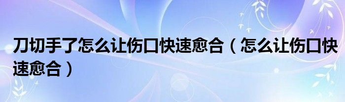 刀切手了怎么讓傷口快速愈合（怎么讓傷口快速愈合）