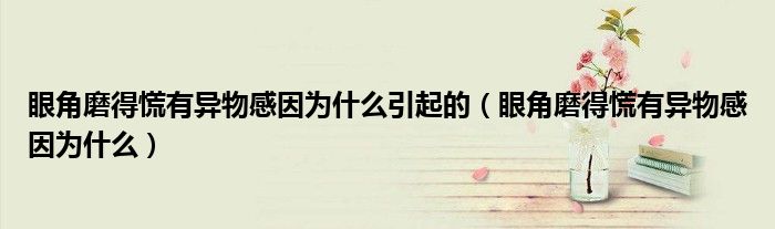 眼角磨得慌有異物感因?yàn)槭裁匆鸬模ㄑ劢悄サ没庞挟愇锔幸驗(yàn)槭裁矗? /></span>
		<span id=