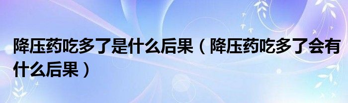 降壓藥吃多了是什么后果（降壓藥吃多了會有什么后果）