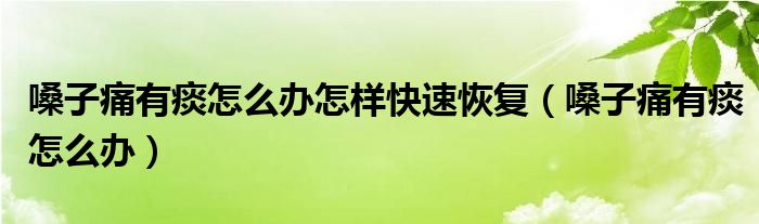 嗓子痛有痰怎么辦怎樣快速恢復（嗓子痛有痰怎么辦）