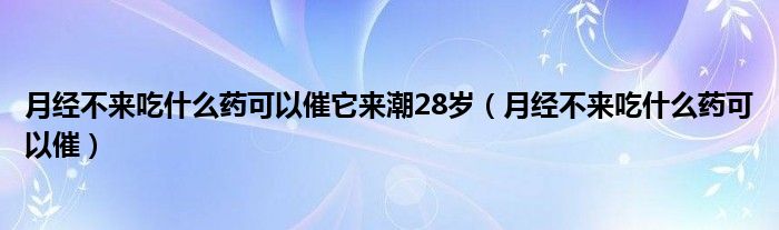 月經(jīng)不來吃什么藥可以催它來潮28歲（月經(jīng)不來吃什么藥可以催）