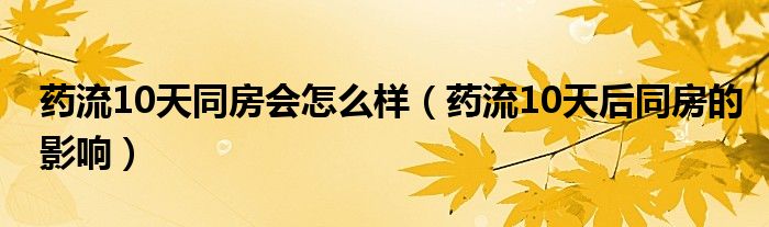 藥流10天同房會怎么樣（藥流10天后同房的影響）