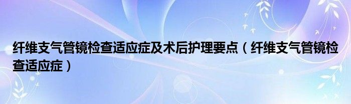 纖維支氣管鏡檢查適應癥及術后護理要點（纖維支氣管鏡檢查適應癥）