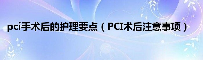 pci手術后的護理要點（PCI術后注意事項）