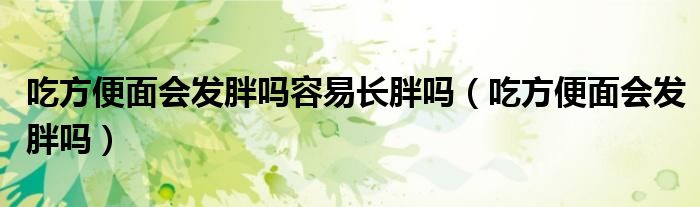 吃方便面會(huì)發(fā)胖嗎容易長(zhǎng)胖嗎（吃方便面會(huì)發(fā)胖嗎）