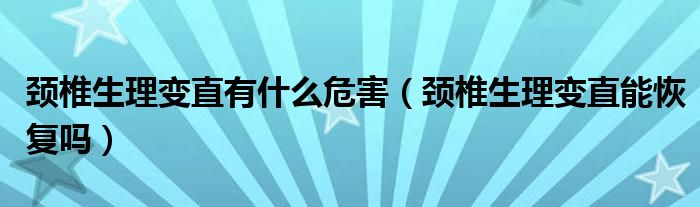 頸椎生理變直有什么危害（頸椎生理變直能恢復嗎）