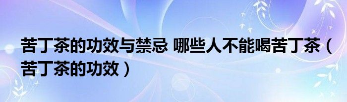 苦丁茶的功效與禁忌 哪些人不能喝苦丁茶（苦丁茶的功效）