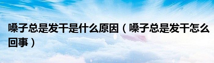 嗓子總是發(fā)干是什么原因（嗓子總是發(fā)干怎么回事）