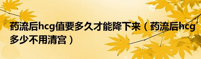 藥流后hcg值要多久才能降下來(lái)（藥流后hcg多少不用清宮）