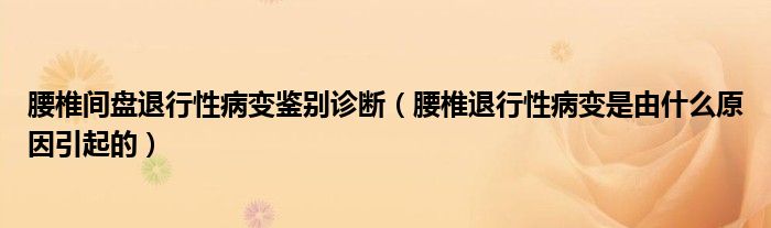 腰椎間盤退行性病變鑒別診斷（腰椎退行性病變是由什么原因引起的）