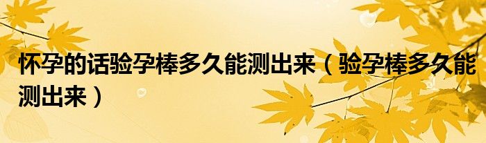 懷孕的話驗(yàn)孕棒多久能測(cè)出來（驗(yàn)孕棒多久能測(cè)出來）