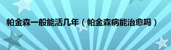 帕金森一般能活幾年（帕金森病能治愈嗎）